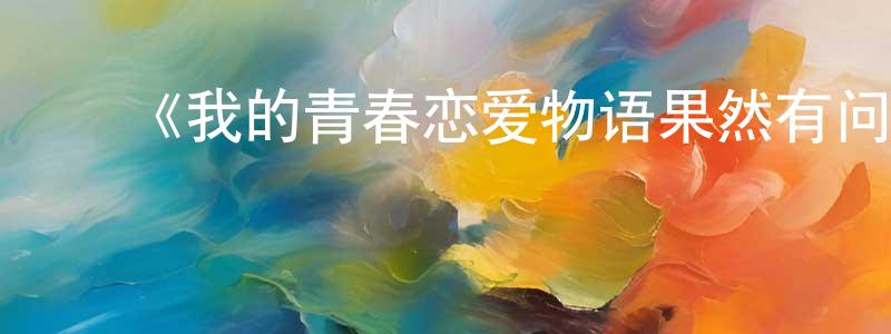 影视迷陈川东的个人博客,《我的青春恋爱物语果然有问题》详情介绍_我的青春恋爱物语果然有问题已完结在线观看_我的青春恋爱物语果然有问题迅雷下载_日漫